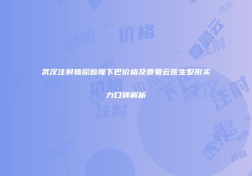 武汉注射玻尿酸隆下巴价格及贾蜀云医生整形实力口碑解析