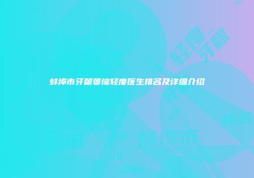 蚌埠市牙龈萎缩轻度医生排名及详细介绍
