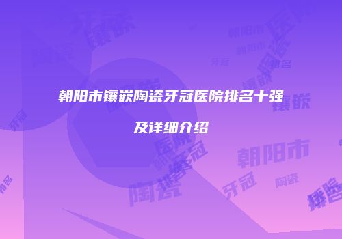 朝阳市镶嵌陶瓷牙冠医院排名十强及详细介绍