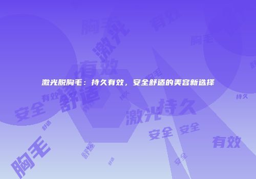 激光脱胸毛：持久有效，安全舒适的美容新选择
