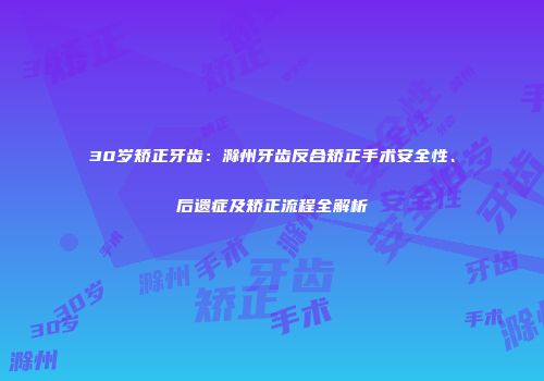 30岁矫正牙齿：滁州牙齿反合矫正手术安全性、后遗症及矫正流程全解析
