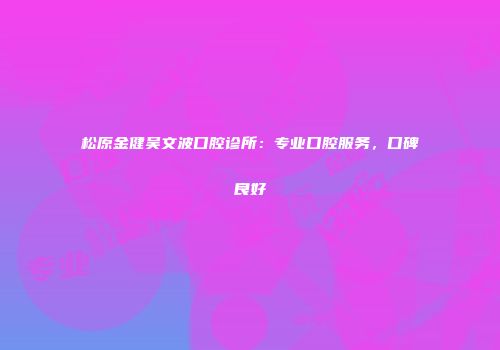 松原金健吴文波口腔诊所：专业口腔服务，口碑良好