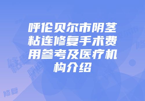呼伦贝尔市阴茎粘连修复手术费用参考及医疗机构介绍