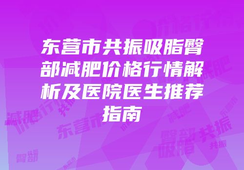 东营市共振吸脂臀部减肥价格行情解析及医院医生推荐指南
