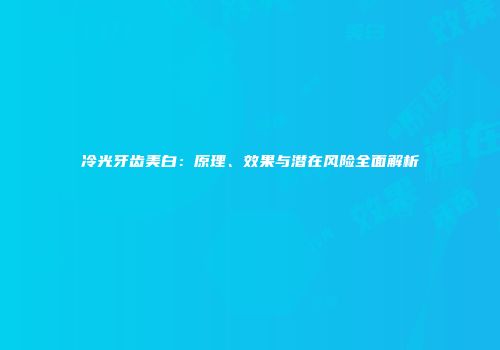 冷光牙齿美白：原理、效果与潜在风险全面解析