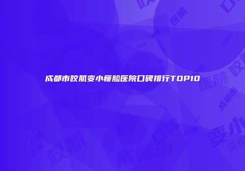 成都市咬肌变小瘦脸医院口碑排行TOP10