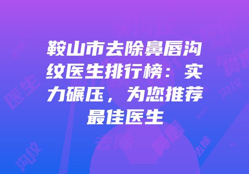 鞍山市去除鼻唇沟纹医生排行榜：实力碾压，为您推荐最佳医生