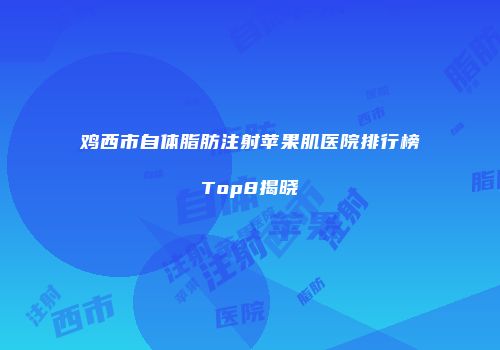 鸡西市自体脂肪注射苹果肌医院排行榜Top8揭晓