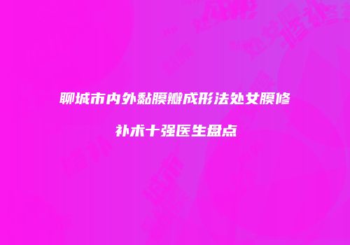 聊城市内外黏膜瓣成形法处女膜修补术十强医生盘点