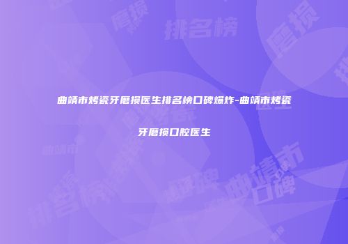 曲靖市烤瓷牙磨损医生排名榜口碑爆炸-曲靖市烤瓷牙磨损口腔医生