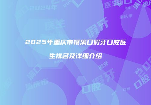 2025年重庆市镶满口假牙口腔医生排名及详细介绍