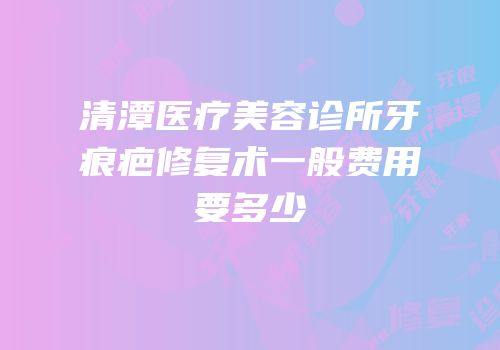 清潭医疗美容诊所牙痕疤修复术一般费用要多少
