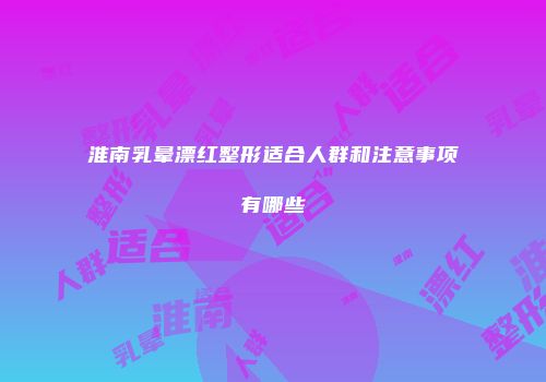 淮南乳晕漂红整形适合人群和注意事项有哪些