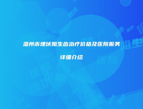 温州市埋伏阻生齿治疗价格及医院服务详细介绍