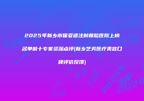 2025年新乡市保妥适注射瘦脸医院上榜名单前十专家资深点评(新乡艺芳医疗美容口碑评价反馈)