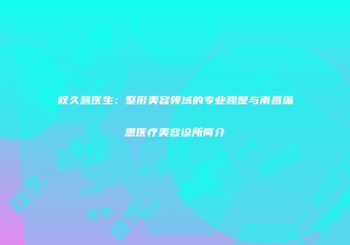 权久慧医生：整形美容领域的专业翘楚与南昌瑞恩医疗美容诊所简介