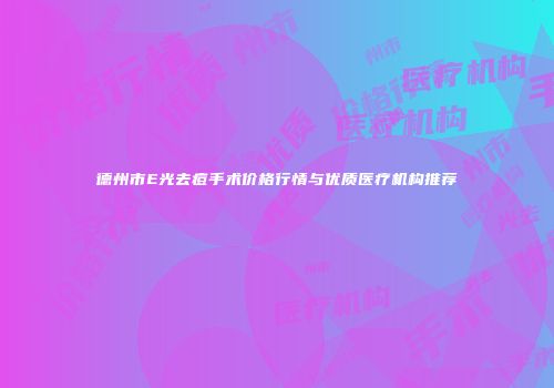 德州市E光去痘手术价格行情与优质医疗机构推荐