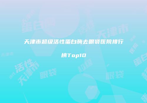 天津市超级活性蛋白酶去眼袋医院排行榜Top10
