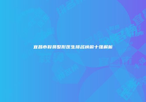 宜昌市鞍鼻整形医生排名榜前十强解析