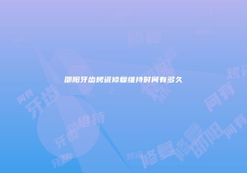 邵阳牙齿烤瓷修复维持时间有多久