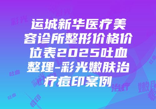 运城新华医疗美容诊所整形价格价位表2025吐血整理-彩光嫩肤治疗痘印案例
