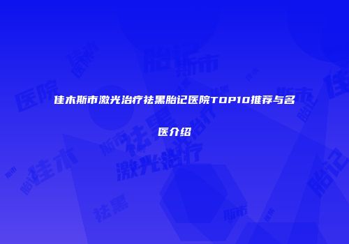 佳木斯市激光治疗祛黑胎记医院TOP10推荐与名医介绍