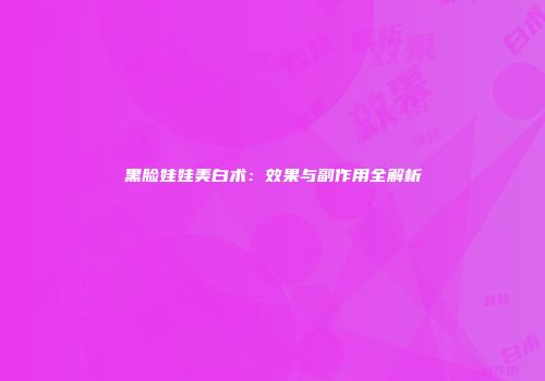 黑脸娃娃美白术：效果与副作用全解析