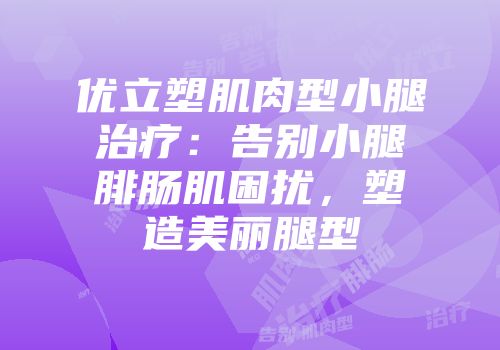 优立塑肌肉型小腿治疗：告别小腿腓肠肌困扰，塑造美丽腿型