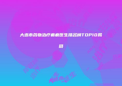 大连市药物治疗瘢痕医生排名榜TOP10揭晓