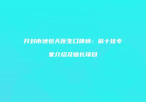 开封市地包天医生口碑榜：前十佳专家介绍及擅长项目