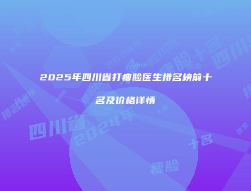 2025年四川省打瘦脸医生排名榜前十名及价格详情