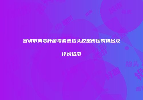 宣城市肉毒杆菌毒素去抬头纹整形医院排名及详情指南