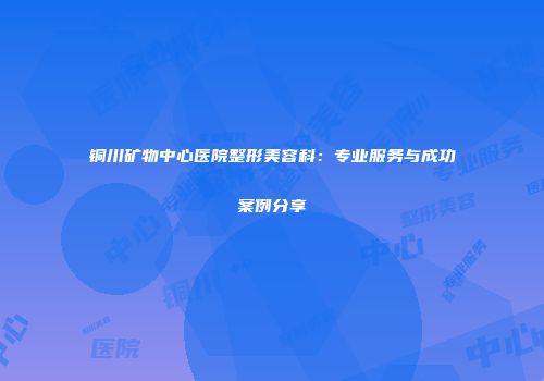 铜川矿物中心医院整形美容科：专业服务与成功案例分享