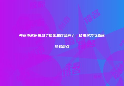 赣州市胶原蛋白丰唇医生排名前十：技术实力与临床经验盘点