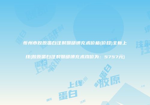 忻州市胶原蛋白注射颞部填充术价格(价目)全新上线(胶原蛋白注射颞部填充术均价为：5757元)