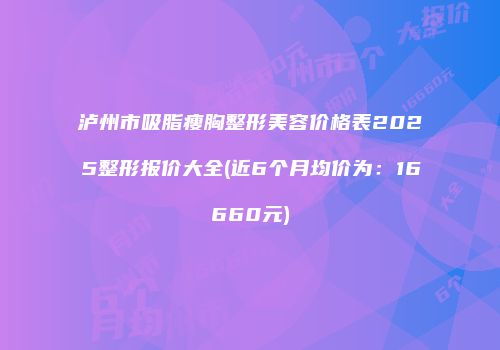 泸州市吸脂瘦胸整形美容价格表2025整形报价大全(近6个月均价为：16660元)