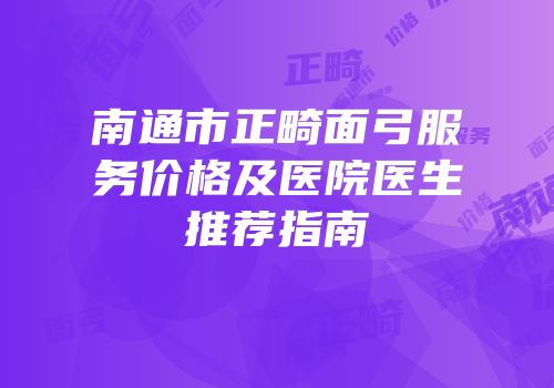 南通市正畸面弓服务价格及医院医生推荐指南
