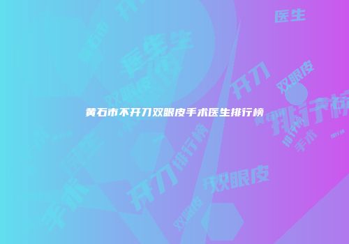 黄石市不开刀双眼皮手术医生排行榜