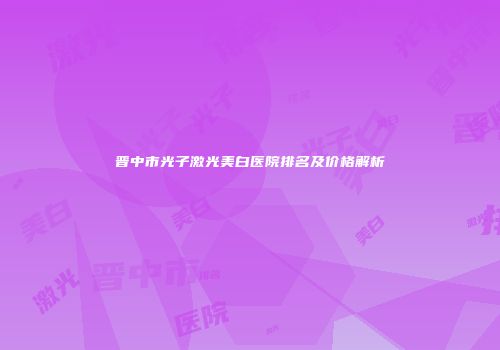 晋中市光子激光美白医院排名及价格解析