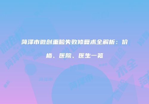 菏泽市微创重睑失败修复术全解析：价格、医院、医生一览