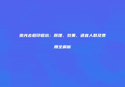 激光去痘印痘坑：原理、效果、适宜人群及费用全解析