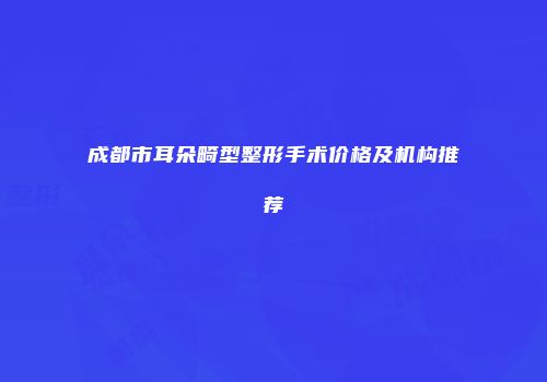 成都市耳朵畸型整形手术价格及机构推荐