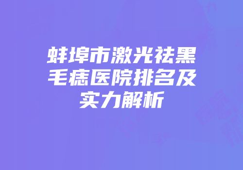 蚌埠市激光祛黑毛痣医院排名及实力解析