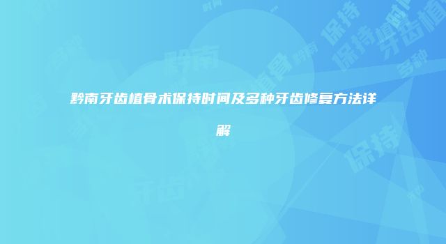 黔南牙齿植骨术保持时间及多种牙齿修复方法详解