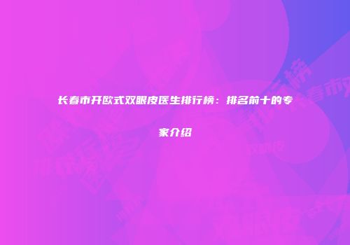 长春市开欧式双眼皮医生排行榜：排名前十的专家介绍