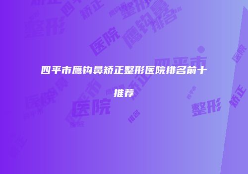 四平市鹰钩鼻矫正整形医院排名前十推荐