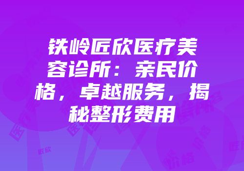 铁岭匠欣医疗美容诊所：亲民价格，卓越服务，揭秘整形费用