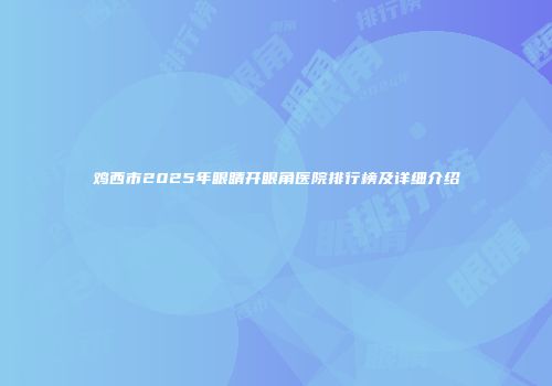 鸡西市2025年眼睛开眼角医院排行榜及详细介绍