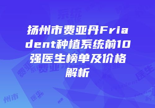 扬州市费亚丹Friadent种植系统前10强医生榜单及价格解析