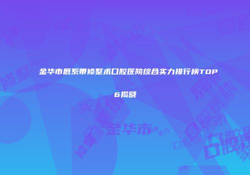 金华市唇系带修整术口腔医院综合实力排行榜TOP6揭晓